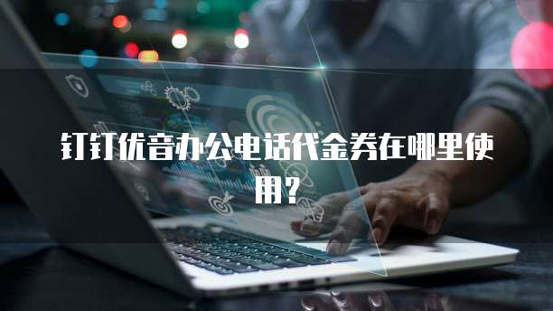 钉钉优音办公电话代金券在哪里使用?