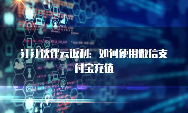 钉钉伙伴云返利:如何使用微信支付宝充值