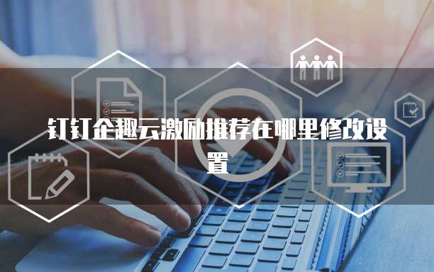 钉钉企趣云激励推荐在哪里修改设置