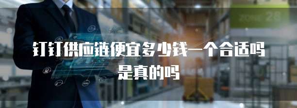钉钉供应链便宜多少钱一个合适吗是真的吗
