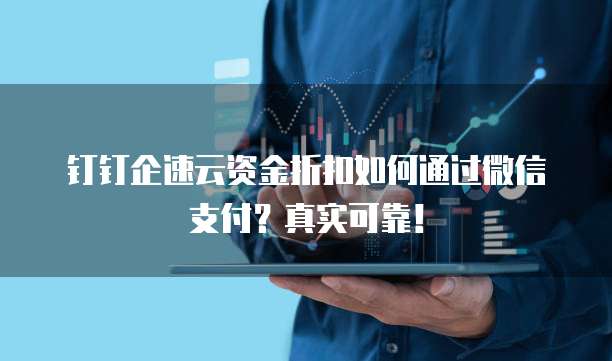 钉钉企速云资金折扣如何通过微信支付?真实可靠!