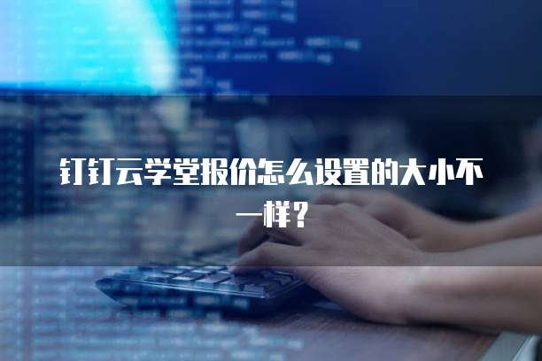 钉钉云学堂报价怎么设置的大小不一样?