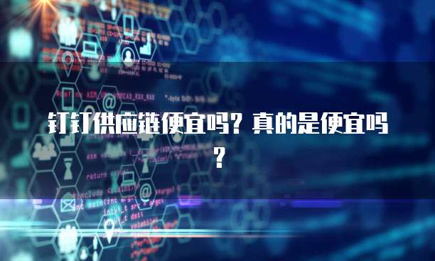 钉钉供应链便宜吗?真的是便宜吗?