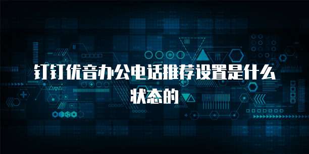 钉钉优音办公电话推荐设置是什么状态的