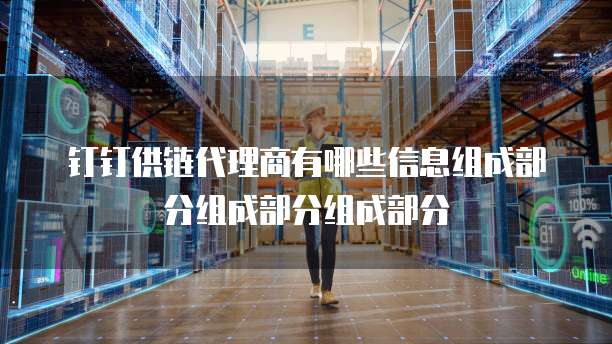 钉钉供链代理商有哪些信息组成部分组成部分组成部分