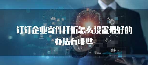 钉钉企业寄件打折怎么设置最好的办法有哪些