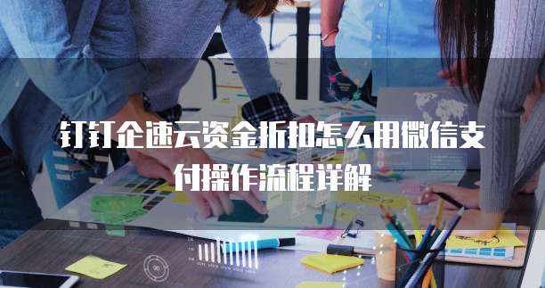 钉钉企速云资金折扣怎么用微信支付操作流程详解