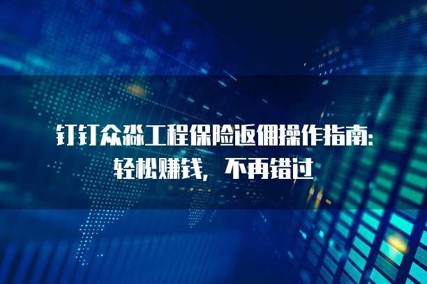 钉钉众淼工程保险返佣操作指南:轻松赚钱,不再错过