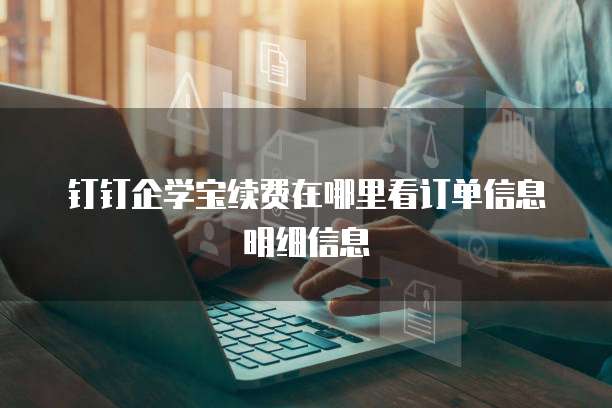 钉钉企学宝续费在哪里看订单信息明细信息