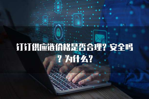 钉钉供应链价格是否合理?安全吗?为什么?