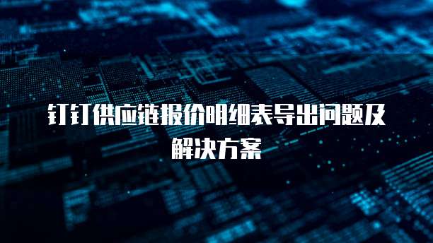 钉钉供应链报价明细表导出问题及解决方案