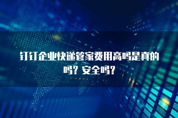 钉钉企业快递管家费用高吗是真的吗？安全吗？