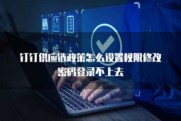 钉钉供应链政策怎么设置权限修改密码登录不上去