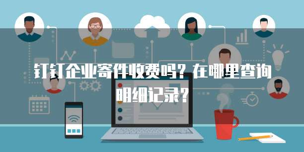 钉钉企业寄件收费吗?在哪里查询明细记录?