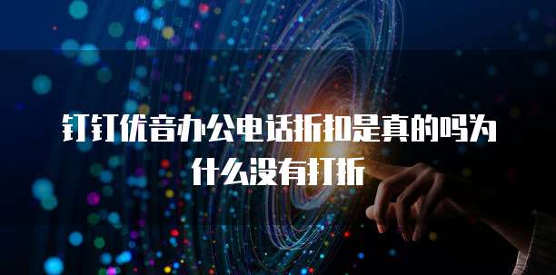 钉钉优音办公电话折扣是真的吗为什么没有打折