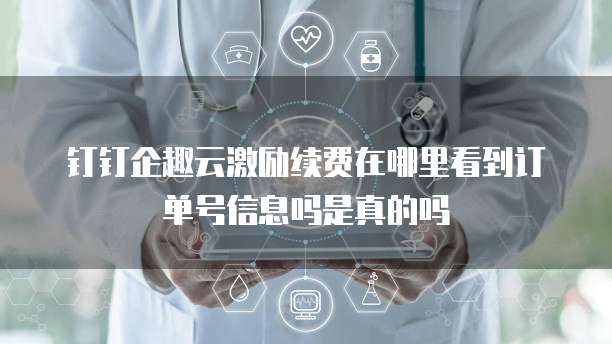 钉钉企趣云激励续费在哪里看到订单号信息吗是真的吗