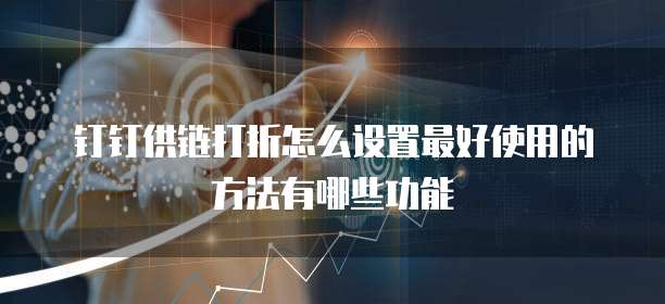 钉钉供链打折怎么设置最好使用的方法有哪些功能