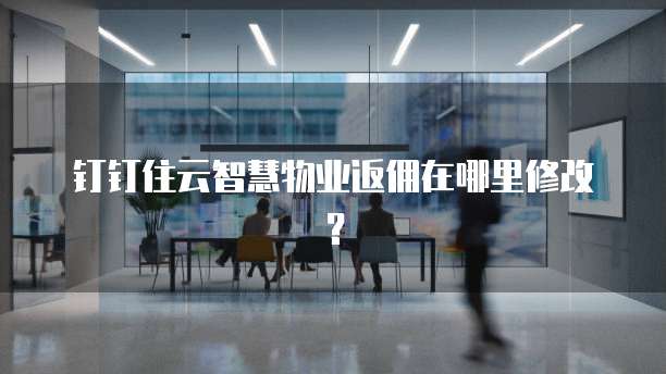 钉钉住云智慧物业返佣在哪里修改?
