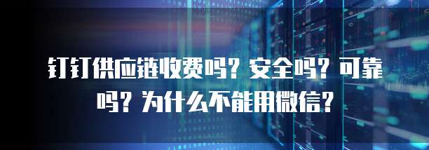 钉钉供应链收费吗?安全吗?可靠吗?为什么不能用微信?