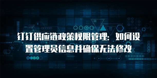 钉钉供应链政策权限管理:如何设置管理员信息并确保无法修改