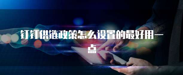 钉钉供链政策怎么设置的最好用一点