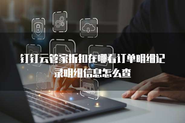 钉钉云管家折扣在哪看订单明细记录明细信息怎么查