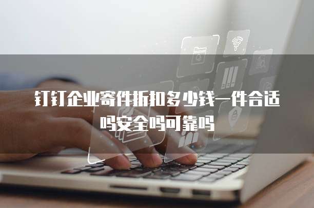 钉钉企业寄件折扣多少钱一件合适吗安全吗可靠吗