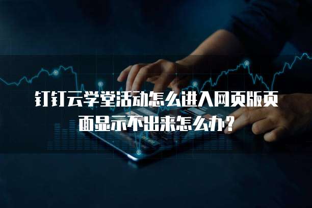 钉钉云学堂活动怎么进入网页版页面显示不出来怎么办?