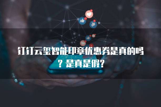 钉钉云玺智能印章优惠券是真的吗?是真是假?