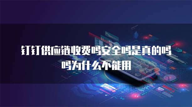 钉钉供应链收费吗安全吗是真的吗吗为什么不能用