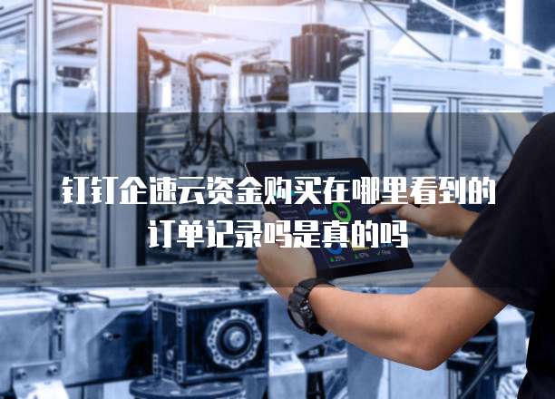 钉钉企速云资金购买在哪里看到的订单记录吗是真的吗