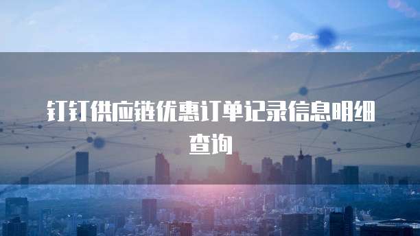 钉钉供应链优惠订单记录信息明细查询
