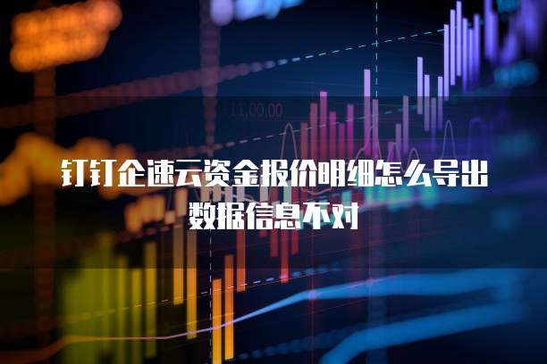 钉钉企速云资金报价明细怎么导出数据信息不对