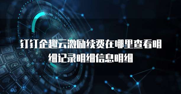 钉钉企趣云激励续费在哪里查看明细记录明细信息明细