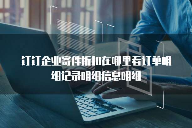 钉钉企业寄件折扣在哪里看订单明细记录明细信息明细