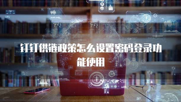 钉钉供链政策怎么设置密码登录功能使用