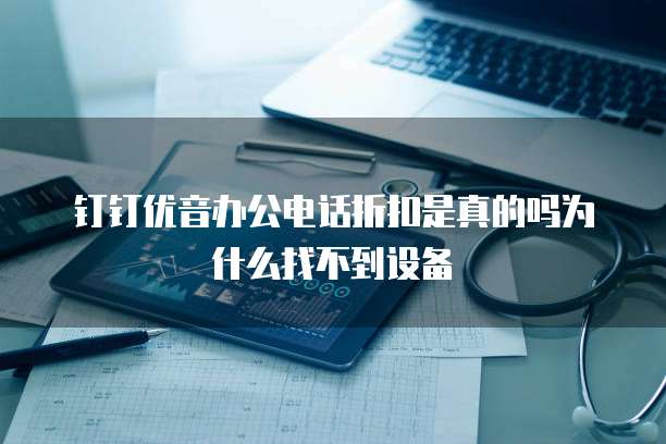 钉钉优音办公电话折扣是真的吗为什么找不到设备