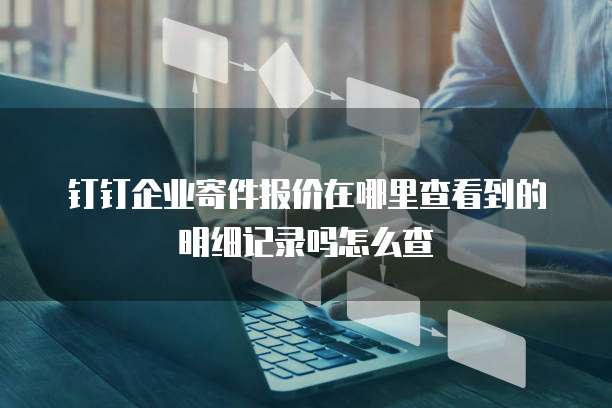 钉钉企业寄件报价在哪里查看到的明细记录吗怎么查