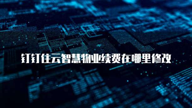 钉钉住云智慧物业续费在哪里修改