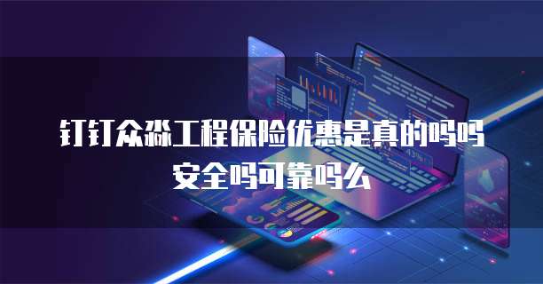 钉钉众淼工程保险优惠是真的吗吗安全吗可靠吗么