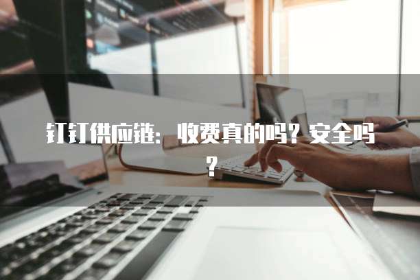 钉钉供应链:收费真的吗?安全吗?