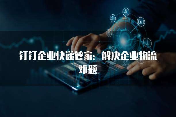 钉钉企业快递管家：解决企业物流难题