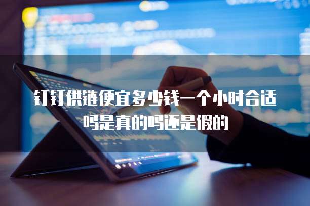 钉钉供链便宜多少钱一个小时合适吗是真的吗还是假的
