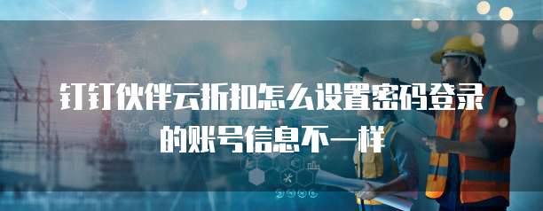 钉钉伙伴云折扣怎么设置密码登录的账号信息不一样