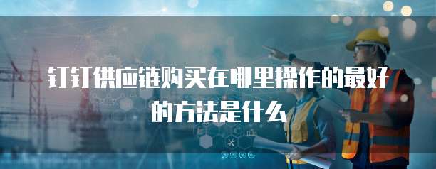 钉钉供应链购买在哪里操作的最好的方法是什么