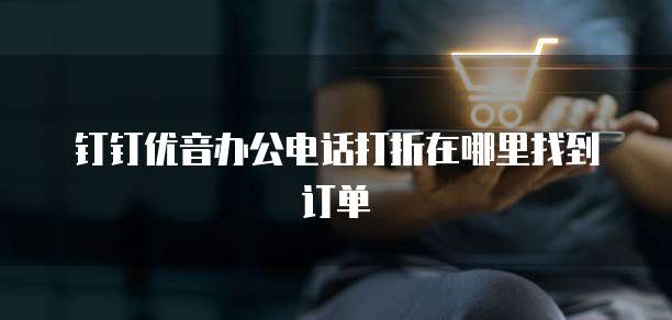 钉钉优音办公电话打折在哪里找到订单