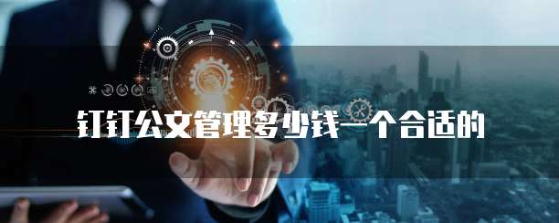钉钉公文管理多少钱一个合适的
