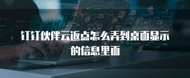 钉钉伙伴云返点怎么弄到桌面显示的信息里面