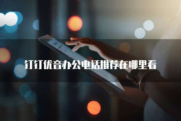 钉钉优音办公电话推荐在哪里看