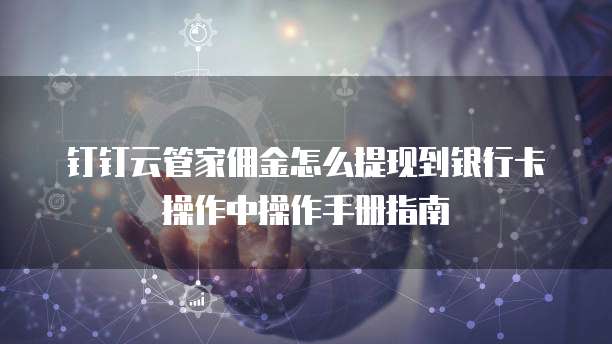 钉钉云管家佣金怎么提现到银行卡操作中操作手册指南